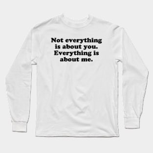 Not everything is about you. Everything is about me. [Black Ink] Long Sleeve T-Shirt